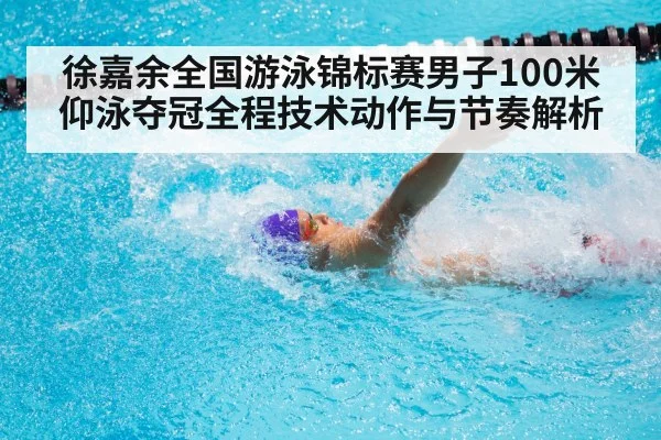 徐嘉余全国游泳锦标赛男子100米仰泳夺冠全程技术动作与节奏解析（xingkong sports）