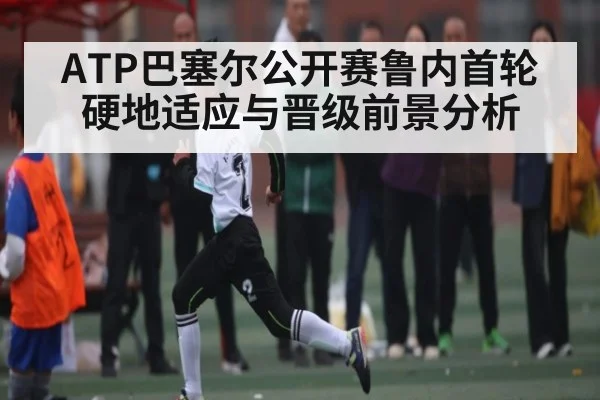ATP巴塞尔公开赛鲁内首轮硬地适应与晋级前景分析 - xingkong sports