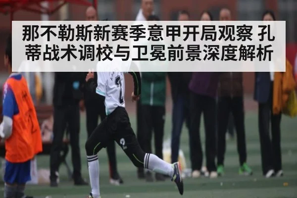 那不勒斯新赛季意甲开局观察 孔蒂战术调校与卫冕前景深度解析 - xingkong sports