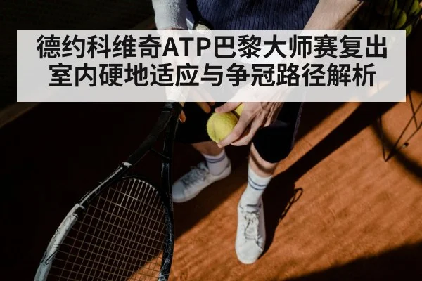 德约科维奇ATP巴黎大师赛复出室内硬地适应与争冠路径解析 - xingkong sports